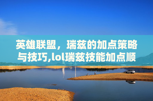 英雄联盟，瑞兹的加点策略与技巧,lol瑞兹技能加点顺序