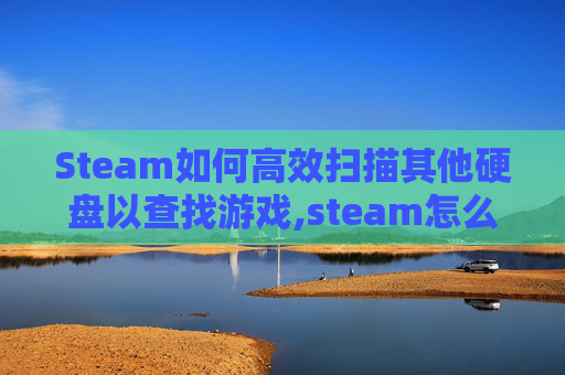 Steam如何高效扫描其他硬盘以查找游戏,steam怎么扫描硬盘里的游戏
