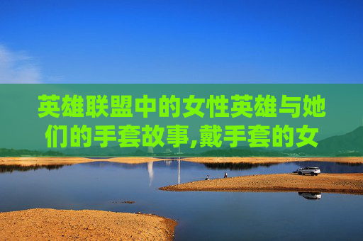 英雄联盟中的女性英雄与她们的手套故事,戴手套的女人油画