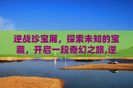 逆战珍宝厢，探索未知的宝藏，开启一段奇幻之旅,逆战宝箱怎么获得