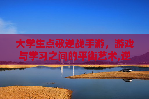 大学生点歌逆战手游，游戏与学习之间的平衡艺术,逆战大厅的歌曲