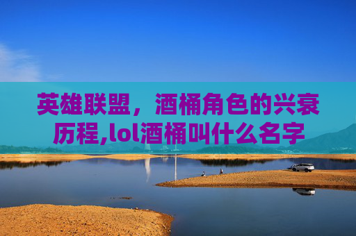 英雄联盟，酒桶角色的兴衰历程,lol酒桶叫什么名字
