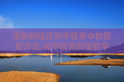 揭秘瞬狙在和平精英中的获取方式,和平精英瞬狙教学超详细