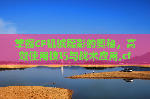 掌握CF机械魔影的奥秘，高效使用技巧与战术应用,cf机械魔影怎么用不了了