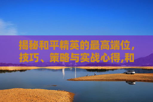 揭秘和平精英的最高端位，技巧、策略与实战心得,和平精英的最高端位置是什么