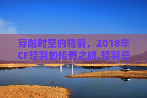 穿越时空的轻羽，2018年CF轻羽的传奇之旅,轻羽是什么装备