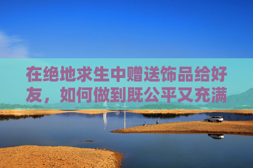 在绝地求生中赠送饰品给好友，如何做到既公平又充满乐趣？,PUBG饰品