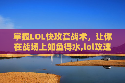 掌握LOL快攻套战术，让你在战场上如鱼得水,lol攻速装备大全