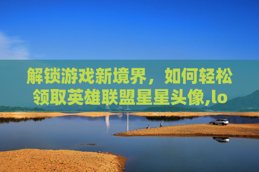 解锁游戏新境界，如何轻松领取英雄联盟星星头像,lol星星一个星星