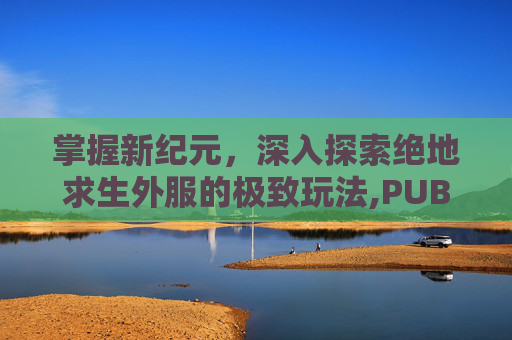 掌握新纪元，深入探索绝地求生外服的极致玩法,PUBG怎么玩外国服