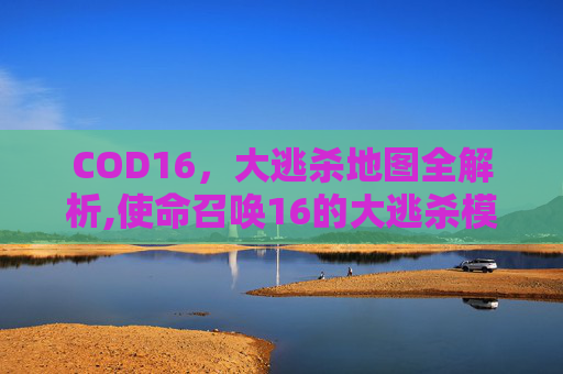 COD16，大逃杀地图全解析,使命召唤16的大逃杀模式为什么没有继续下去