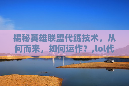 揭秘英雄联盟代练技术，从何而来，如何运作？,lol代练的技术哪里练的好