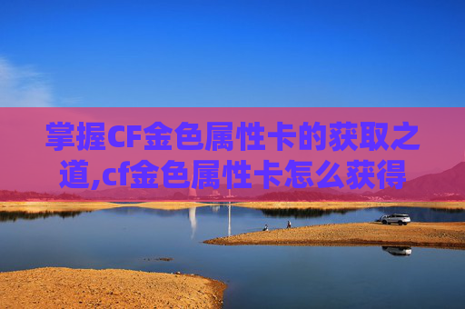 掌握CF金色属性卡的获取之道,cf金色属性卡怎么获得视频