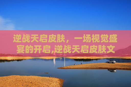 逆战天启皮肤，一场视觉盛宴的开启,逆战天启皮肤文明残章有什么用