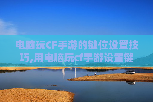 电脑玩CF手游的键位设置技巧,用电脑玩cf手游设置键位失灵