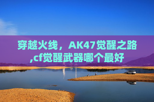 穿越火线，AK47觉醒之路,cf觉醒武器哪个最好