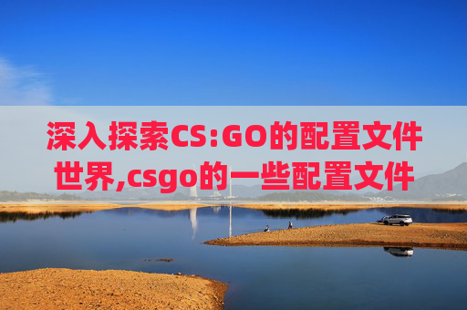 深入探索CS:GO的配置文件世界,csgo的一些配置文件怎么删除