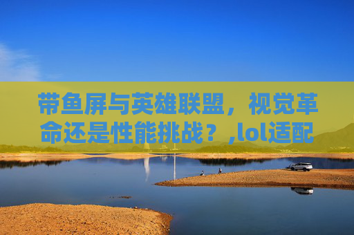 带鱼屏与英雄联盟，视觉革命还是性能挑战？,lol适配带鱼屏吗手机