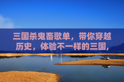 三国杀鬼畜歌单，带你穿越历史，体验不一样的三国,三国杀鬼畜歌单下载