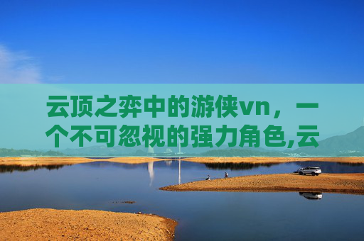 云顶之弈中的游侠vn，一个不可忽视的强力角色,云顶游侠最新打法