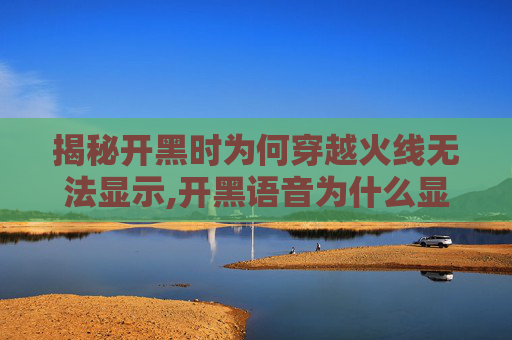 揭秘开黑时为何穿越火线无法显示,开黑语音为什么显示不出来