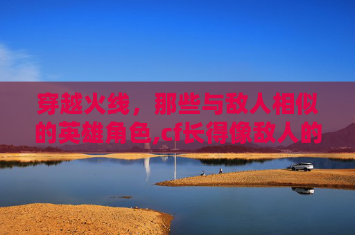穿越火线，那些与敌人相似的英雄角色,cf长得像敌人的角色叫什么