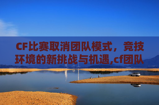 CF比赛取消团队模式，竞技环境的新挑战与机遇,cf团队怎么退出