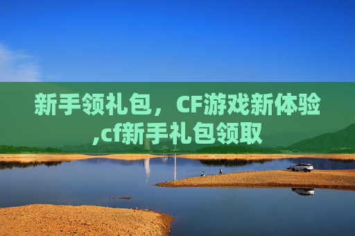 新手领礼包，CF游戏新体验,cf新手礼包领取