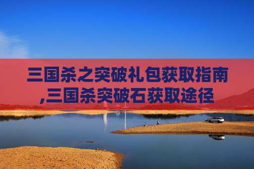 三国杀之突破礼包获取指南,三国杀突破石获取途径