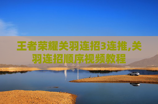 王者荣耀关羽连招3连推,关羽连招顺序视频教程