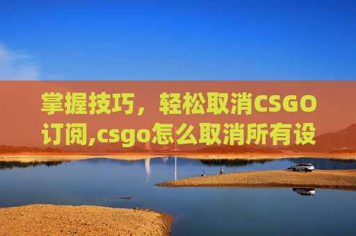 掌握技巧，轻松取消CSGO订阅,csgo怎么取消所有设置和指令