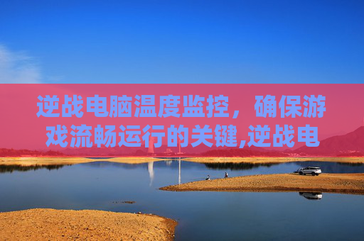 逆战电脑温度监控，确保游戏流畅运行的关键,逆战电脑温度监控怎么设置