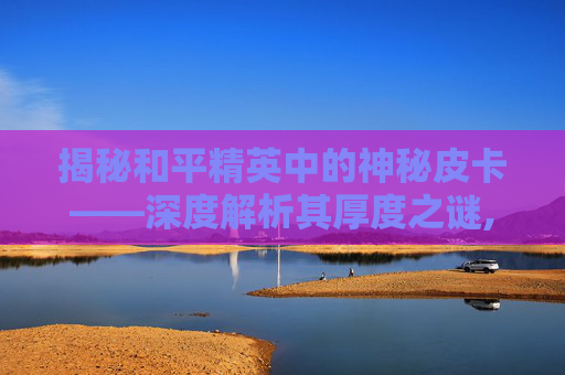 揭秘和平精英中的神秘皮卡——深度解析其厚度之谜,和平精英皮卡皮肤