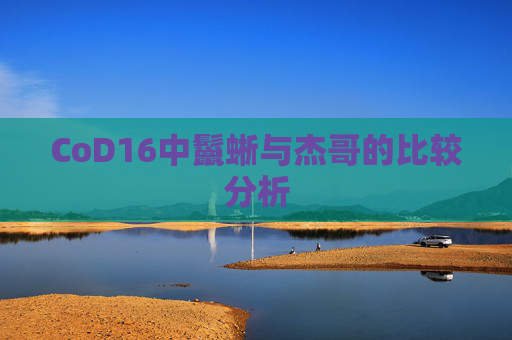 CoD16中鬣蜥与杰哥的比较分析