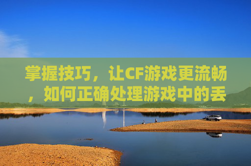 掌握技巧，让CF游戏更流畅，如何正确处理游戏中的丢枪问题,CF丢枪按哪三个键
