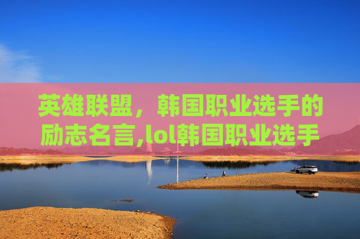 英雄联盟，韩国职业选手的励志名言,lol韩国职业选手名言名句大全