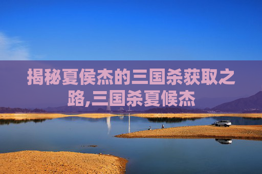 揭秘夏侯杰的三国杀获取之路,三国杀夏候杰