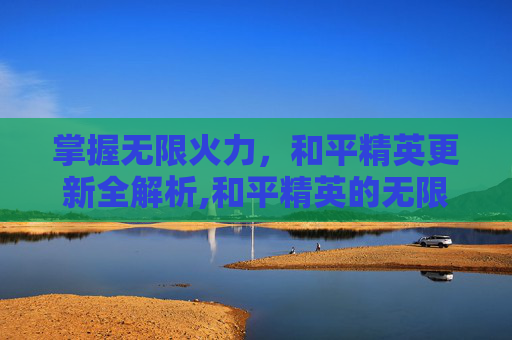 掌握无限火力，和平精英更新全解析,和平精英的无限火力模式怎么开启?