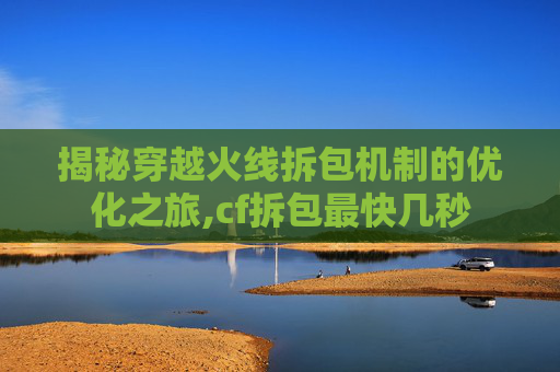 揭秘穿越火线拆包机制的优化之旅,cf拆包最快几秒