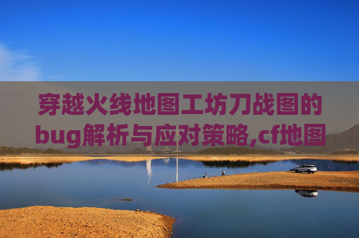 穿越火线地图工坊刀战图的bug解析与应对策略,cf地图工坊挑战地图