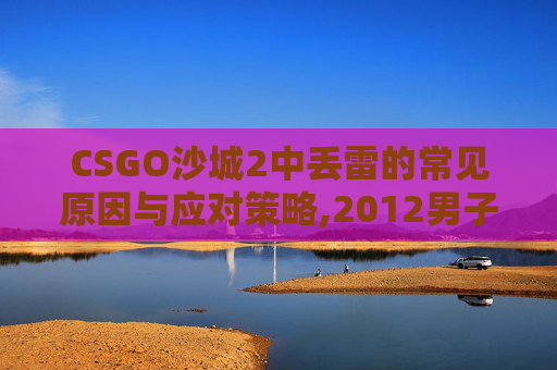 CSGO沙城2中丢雷的常见原因与应对策略,2012男子单人十米跳台