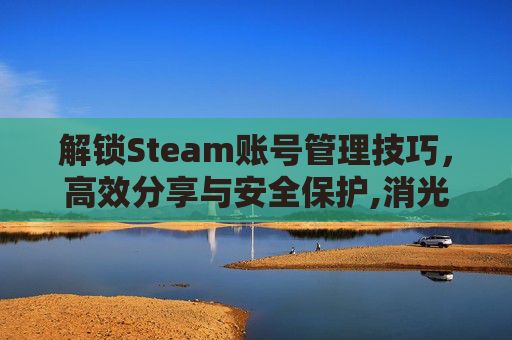 解锁Steam账号管理技巧，高效分享与安全保护,消光2能几个人联机