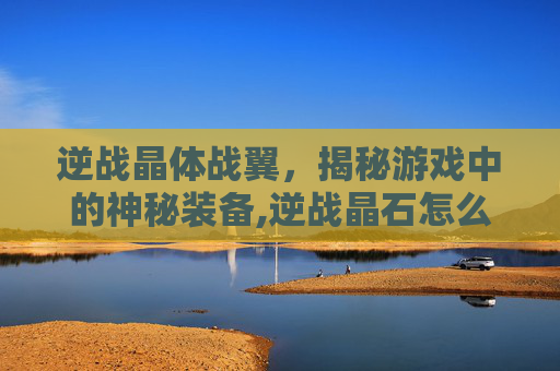 逆战晶体战翼，揭秘游戏中的神秘装备,逆战晶石怎么得
