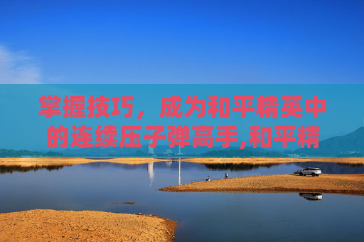掌握技巧，成为和平精英中的连续压子弹高手,和平精英怎么连续压子弹视频