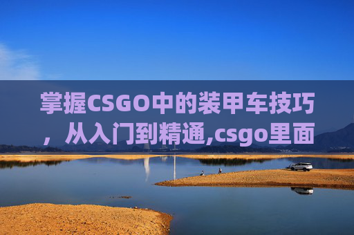 掌握CSGO中的装甲车技巧，从入门到精通,csgo里面怎么开装甲车视频