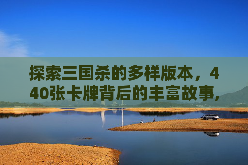 探索三国杀的多样版本，440张卡牌背后的丰富故事,440张三国杀是什么版本的