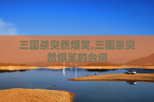 三国杀突然爆笑,三国杀突然爆笑的台词
