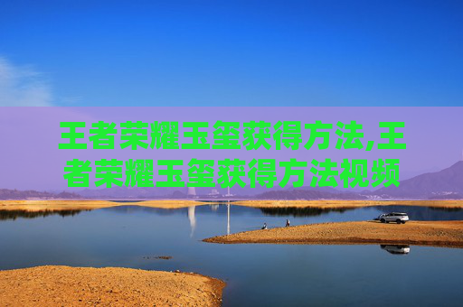 王者荣耀玉玺获得方法,王者荣耀玉玺获得方法视频
