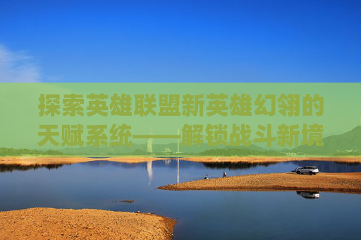 探索英雄联盟新英雄幻翎的天赋系统——解锁战斗新境界,lol幻翎怎么玩