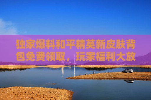独家爆料和平精英新皮肤背包免费领取，玩家福利大放送！,和平精英免费的背包皮肤